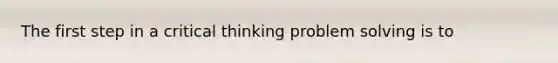 The first step in a critical thinking problem solving is to