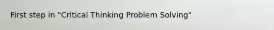 First step in "Critical Thinking Problem Solving"