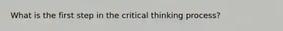 What is the first step in the critical thinking​ process?