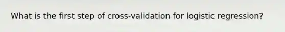 What is the first step of cross-validation for logistic regression?