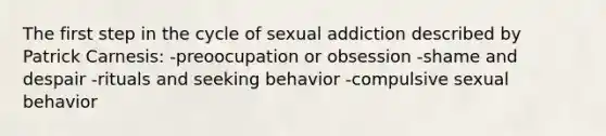 The first step in the cycle of sexual addiction described by Patrick Carnesis: -preoocupation or obsession -shame and despair -rituals and seeking behavior -compulsive sexual behavior