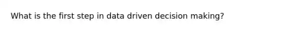 What is the first step in data driven decision making?