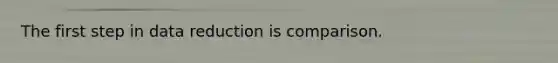The first step in data reduction is comparison.