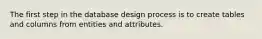 The first step in the database design process is to create tables and columns from entities and attributes.