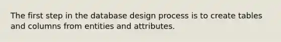 The first step in the database design process is to create tables and columns from entities and attributes.