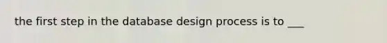 the first step in the database design process is to ___