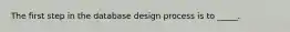 The first step in the database design process is to _____.