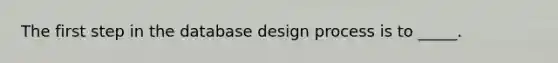 The first step in the database design process is to _____.