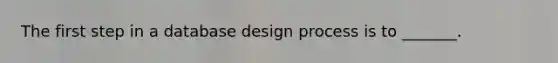 The first step in a database design process is to _______.