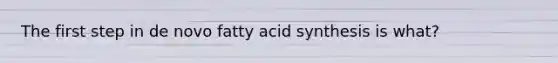 The first step in de novo fatty acid synthesis is what?