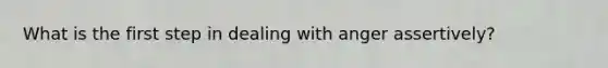 What is the first step in dealing with anger assertively?