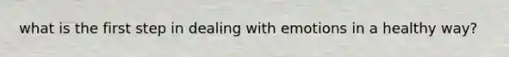 what is the first step in dealing with emotions in a healthy way?