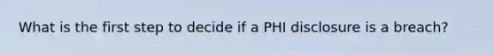 What is the first step to decide if a PHI disclosure is a breach?