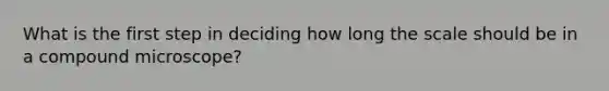 What is the first step in deciding how long the scale should be in a compound microscope?