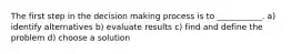 The first step in the decision making process is to ___________. a) identify alternatives b) evaluate results c) find and define the problem d) choose a solution