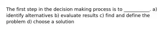 The first step in the decision making process is to ___________. a) identify alternatives b) evaluate results c) find and define the problem d) choose a solution