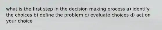 what is the first step in the decision making process a) identify the choices b) define the problem c) evaluate choices d) act on your choice