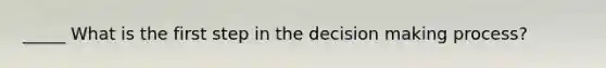 _____ What is the first step in the decision making process?