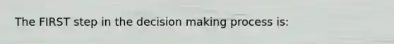 The FIRST step in the decision making process is: