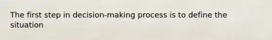 The first step in decision-making process is to define the situation