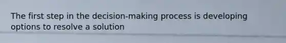 The first step in the decision-making process is developing options to resolve a solution