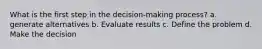 What is the first step in the decision-making process? a. generate alternatives b. Evaluate results c. Define the problem d. Make the decision