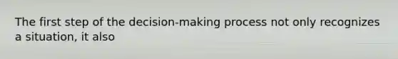 The first step of the decision-making process not only recognizes a situation, it also