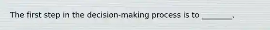 The first step in the decision-making process is to ________.