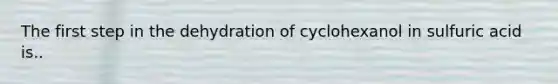 The first step in the dehydration of cyclohexanol in sulfuric acid is..