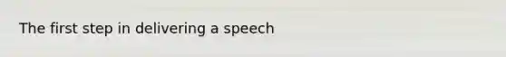 The first step in delivering a speech