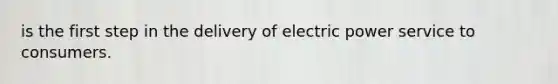 is the first step in the delivery of electric power service to consumers.