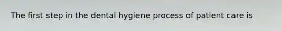 The first step in the dental hygiene process of patient care is