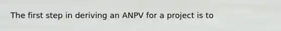 The first step in deriving an ANPV for a project is to