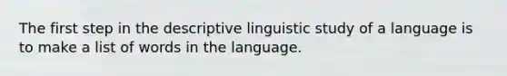 The first step in the descriptive linguistic study of a language is to make a list of words in the language.