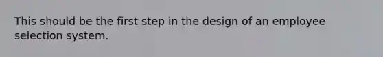 This should be the first step in the design of an employee selection system.