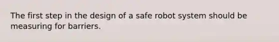 The first step in the design of a safe robot system should be measuring for barriers.