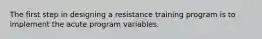 The first step in designing a resistance training program is to implement the acute program variables.