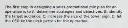 The first step in designing a sales promotional mix plan for an operation is to A. determine strategies and objectives. B. identify the target audience. C. increase the size of the tower sign. D. let the CEO be the pitch person for the operation.