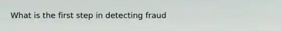 What is the first step in detecting fraud