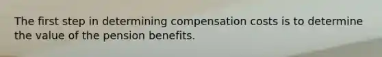 The first step in determining compensation costs is to determine the value of the pension benefits.