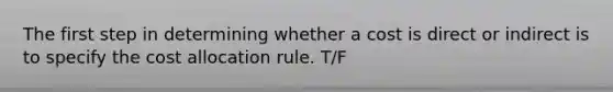 The first step in determining whether a cost is direct or indirect is to specify the cost allocation rule. T/F