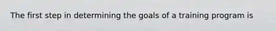 The first step in determining the goals of a training program is