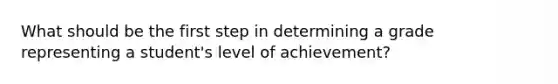 What should be the first step in determining a grade representing a student's level of achievement?