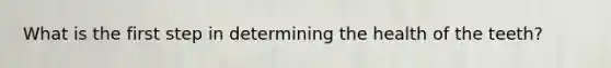 What is the first step in determining the health of the teeth?