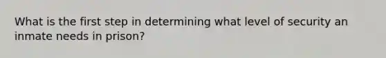 What is the first step in determining what level of security an inmate needs in prison?