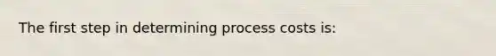 The first step in determining process costs is: