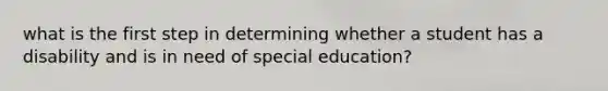 what is the first step in determining whether a student has a disability and is in need of special education?