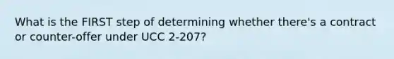 What is the FIRST step of determining whether there's a contract or counter-offer under UCC 2-207?