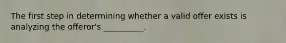 The first step in determining whether a valid offer exists is analyzing the offeror's __________.