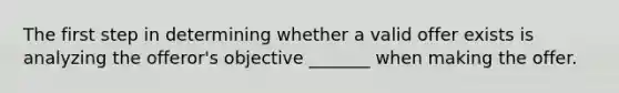 The first step in determining whether a valid offer exists is analyzing the offeror's objective _______ when making the offer.